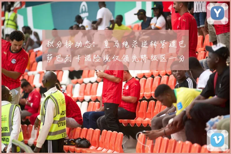 积分榜动态：皇马绝杀逆转紧追巴萨巴列卡诺险境仅领先降级区一分