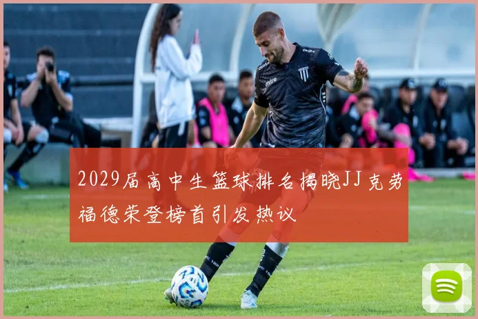 2029届高中生篮球排名揭晓JJ克劳福德荣登榜首引发热议