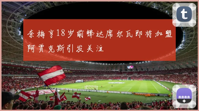 奈梅亨18岁前锋达席尔瓦即将加盟阿贾克斯引发关注
