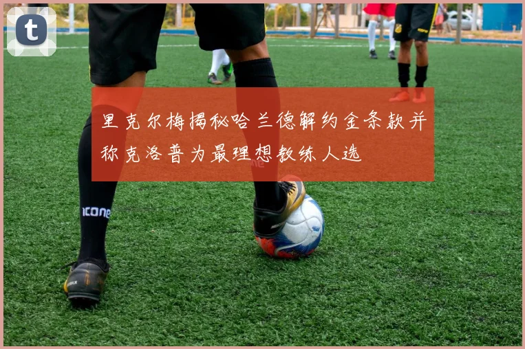 里克尔梅揭秘哈兰德解约金条款并称克洛普为最理想教练人选