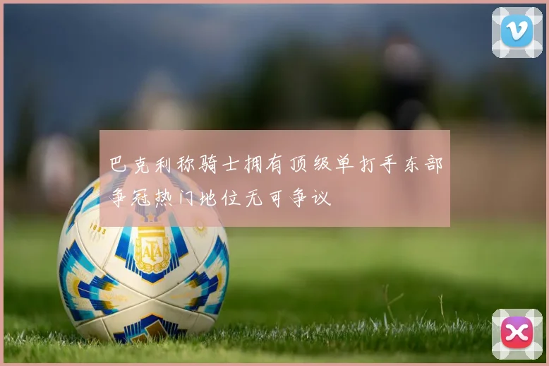 巴克利称骑士拥有顶级单打手东部争冠热门地位无可争议