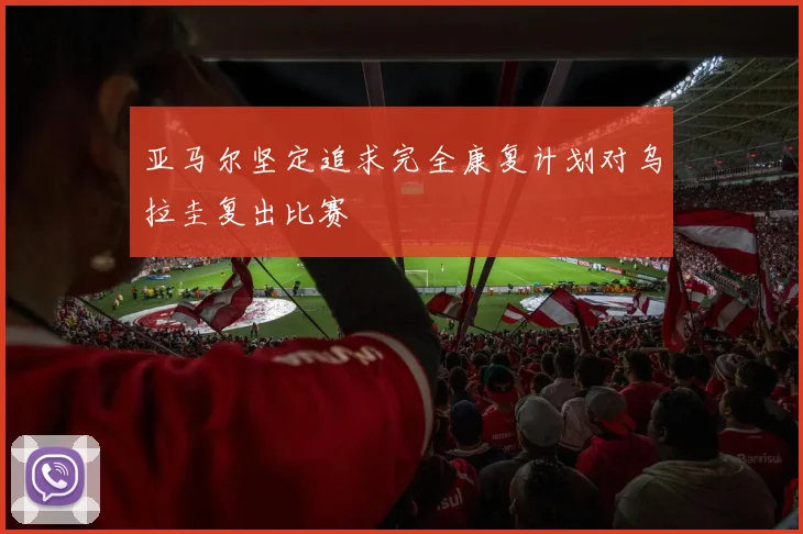 亚马尔坚定追求完全康复计划对乌拉圭复出比赛