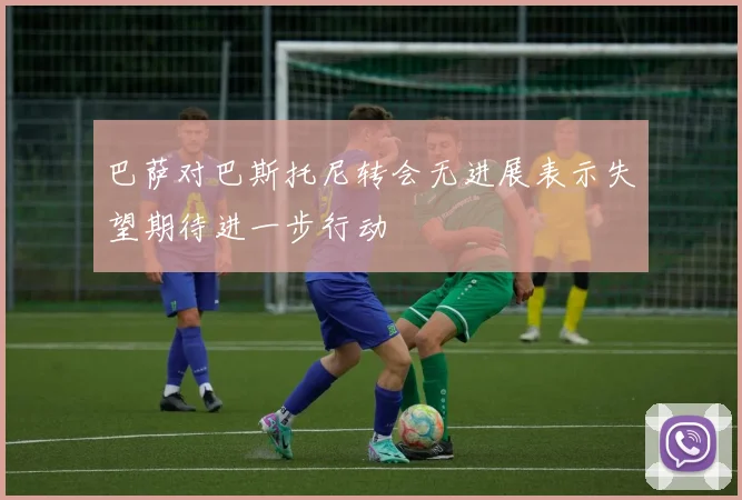 巴萨对巴斯托尼转会无进展表示失望期待进一步行动