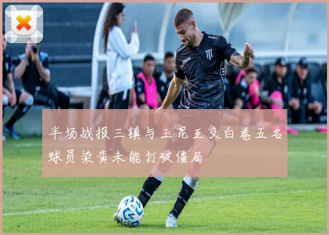 半场战报三镇与玉昆互交白卷五名球员染黄未能打破僵局