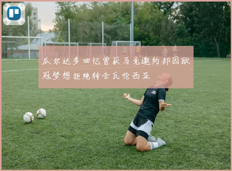 瓜尔达多回忆曾获马竞邀约却因欧冠梦想拒绝转会瓦伦西亚