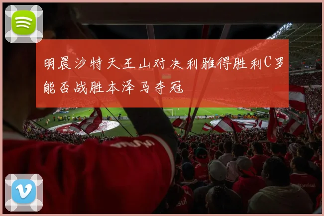 明晨沙特天王山对决利雅得胜利C罗能否战胜本泽马夺冠
