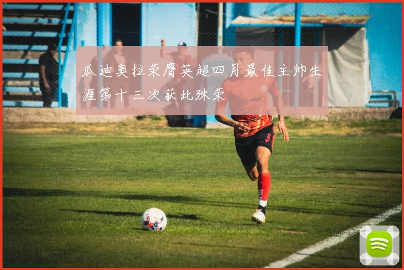 瓜迪奥拉荣膺英超四月最佳主帅生涯第十三次获此殊荣