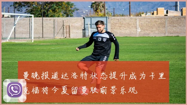 曼晚报道达洛特状态提升成为卡里克福将今夏留曼联前景乐观