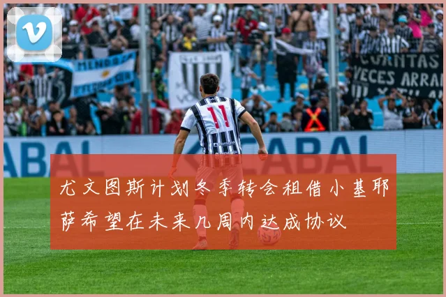 尤文图斯计划冬季转会租借小基耶萨希望在未来几周内达成协议