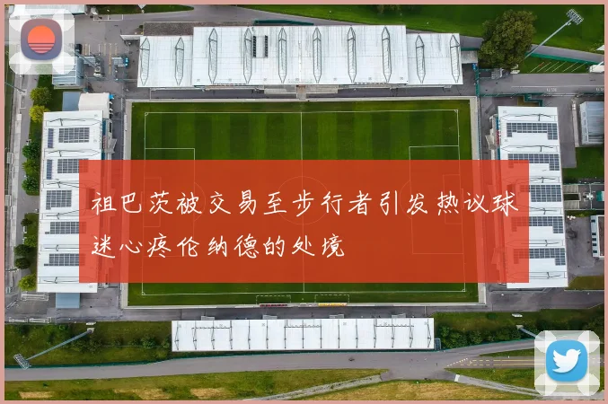 祖巴茨被交易至步行者引发热议球迷心疼伦纳德的处境