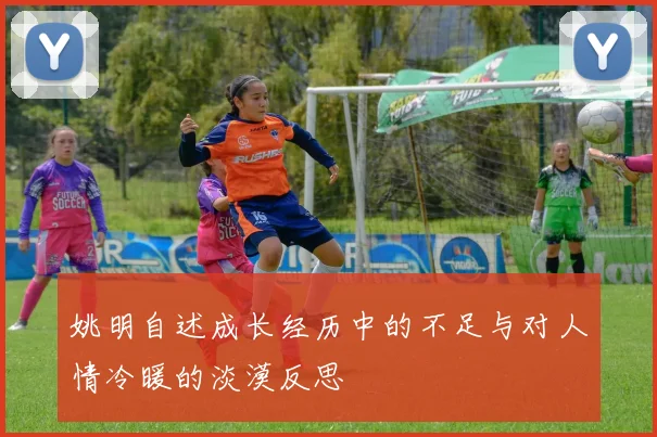 姚明自述成长经历中的不足与对人情冷暖的淡漠反思